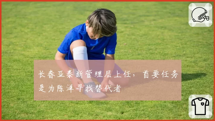 长春亚泰新管理层上任，首要任务是为陈洋寻找替代者