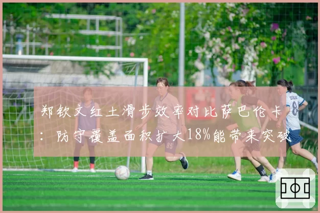 郑钦文红土滑步效率对比萨巴伦卡：防守覆盖面积扩大18%能带来突破？