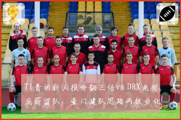 T1青训新人报价翻三倍vs DRX老将底薪留队，豪门建队思路两极分化