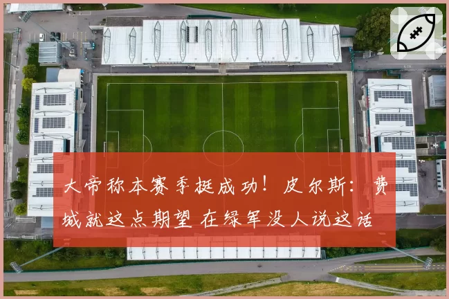 大帝称本赛季挺成功！皮尔斯：费城就这点期望 在绿军没人说这话