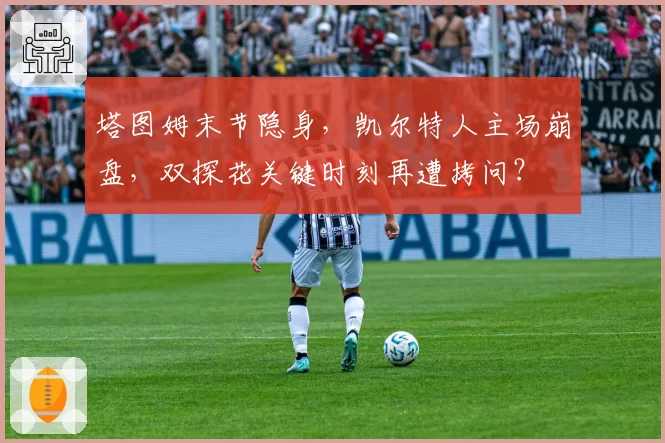 塔图姆末节隐身，凯尔特人主场崩盘，双探花关键时刻再遭拷问？