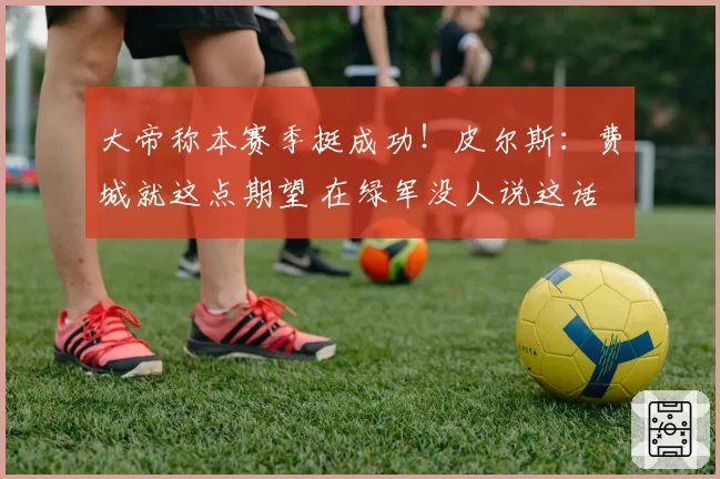大帝称本赛季挺成功！皮尔斯：费城就这点期望 在绿军没人说这话