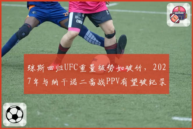 琼斯回归UFC重量级势如破竹，2027年与纳干诺二番战PPV有望破纪录