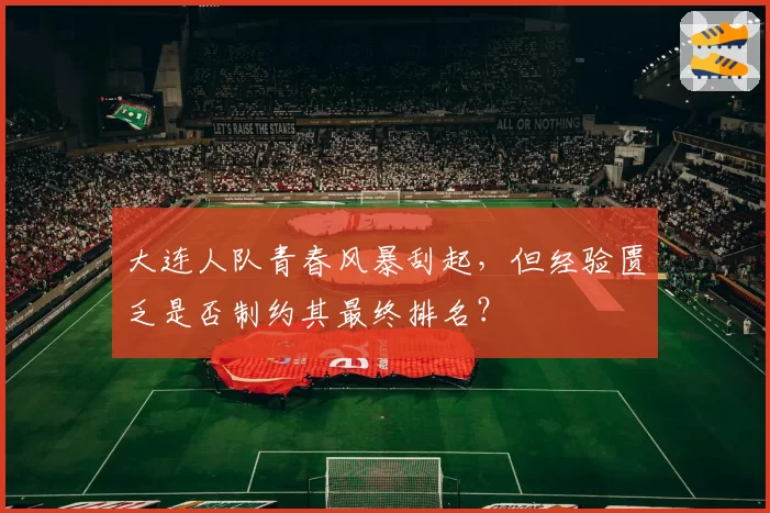 大连人队青春风暴刮起，但经验匮乏是否制约其最终排名？