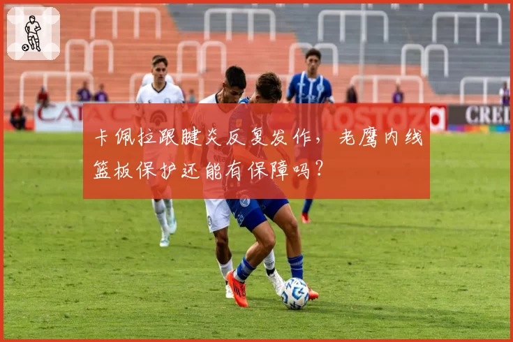卡佩拉跟腱炎反复发作,老鹰内线篮板保护还能有保障吗?