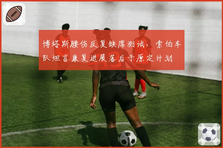 博塔斯腰伤反复缺席测试，索伯车队坦言康复进展落后于原定计划